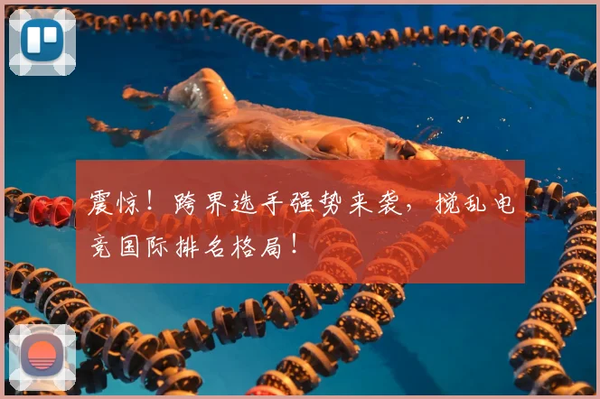 震惊!跨界选手强势来袭,搅乱电竞国际排名格局!
