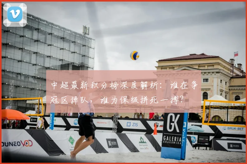 中超最新积分榜深度解析：谁在争冠区掉队，谁为保级拼死一搏？