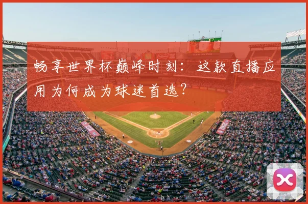畅享世界杯巅峰时刻：这款直播应用为何成为球迷首选？