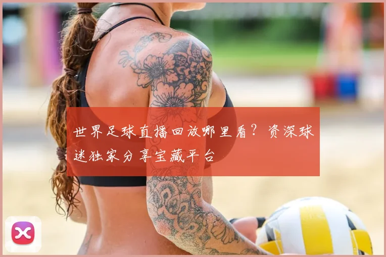 世界足球直播回放哪里看？资深球迷独家分享宝藏平台