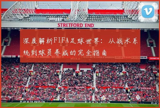 深度解析FIFA足球世界:从战术系统到球员养成的完全指南