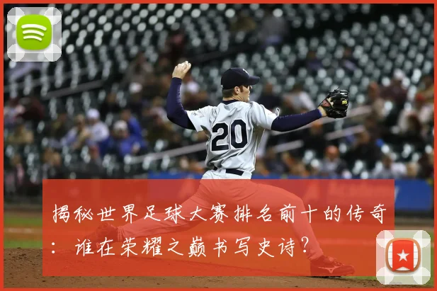 揭秘世界足球大赛排名前十的传奇：谁在荣耀之巅书写史诗？