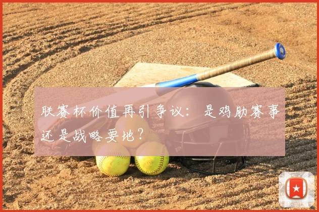 联赛杯价值再引争议:是鸡肋赛事还是战略要地?