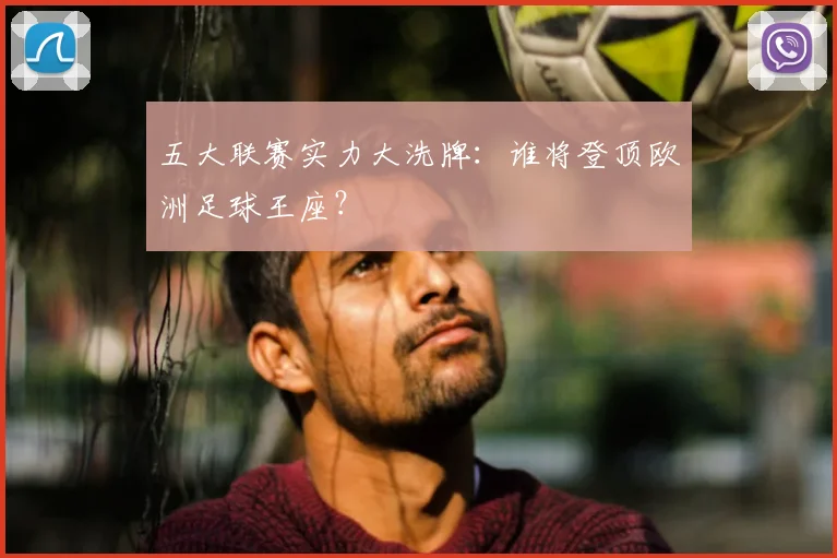 五大联赛实力大洗牌：谁将登顶欧洲足球王座？