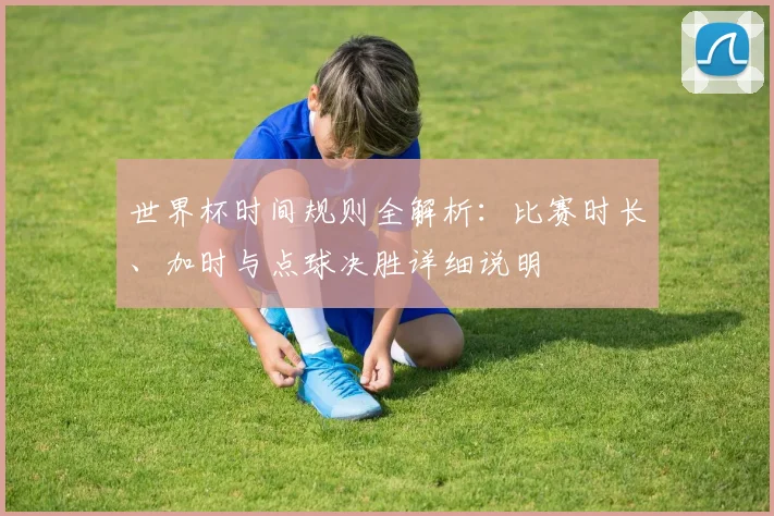 世界杯时间规则全解析：比赛时长、加时与点球决胜详细说明