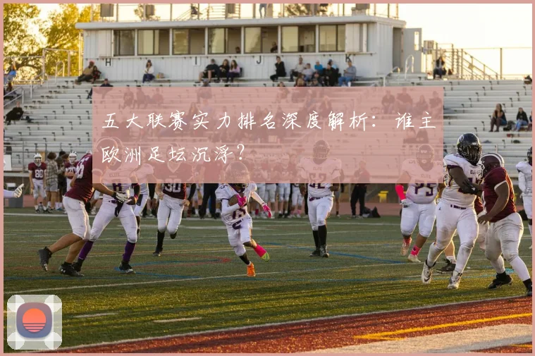 五大联赛实力排名深度解析：谁主欧洲足坛沉浮？