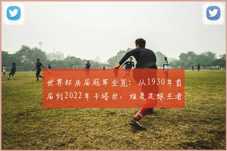 世界杯历届冠军全览：从1930年首届到2022年卡塔尔，谁是足球王者？
