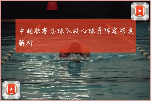 中超联赛各球队核心球员阵容深度解析