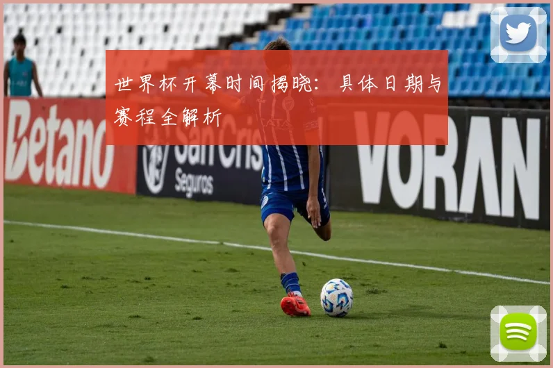 世界杯开幕时间揭晓:具体日期与赛程全解析