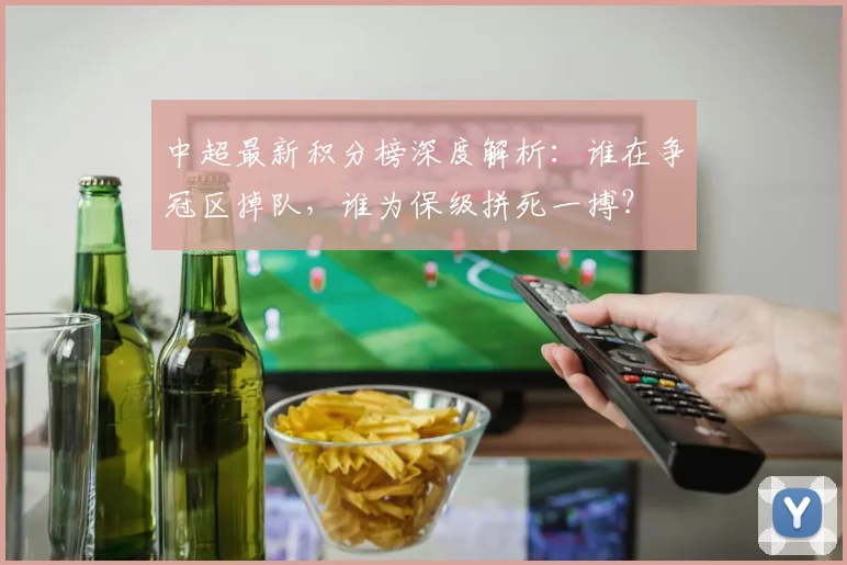 中超最新积分榜深度解析：谁在争冠区掉队，谁为保级拼死一搏？