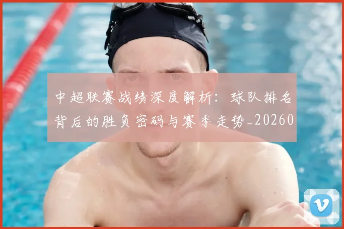 中超联赛战绩深度解析:球队排名背后的胜负密码与赛季走势_20260610190532