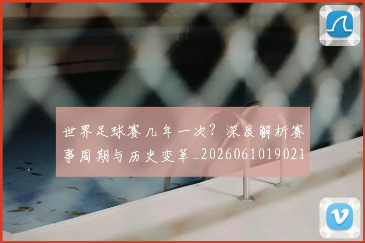 世界足球赛几年一次?深度解析赛事周期与历史变革_20260610190219