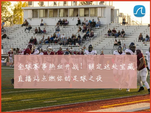 全球赛事热血开战!锁定这处宝藏直播站点燃你的足球之夜
