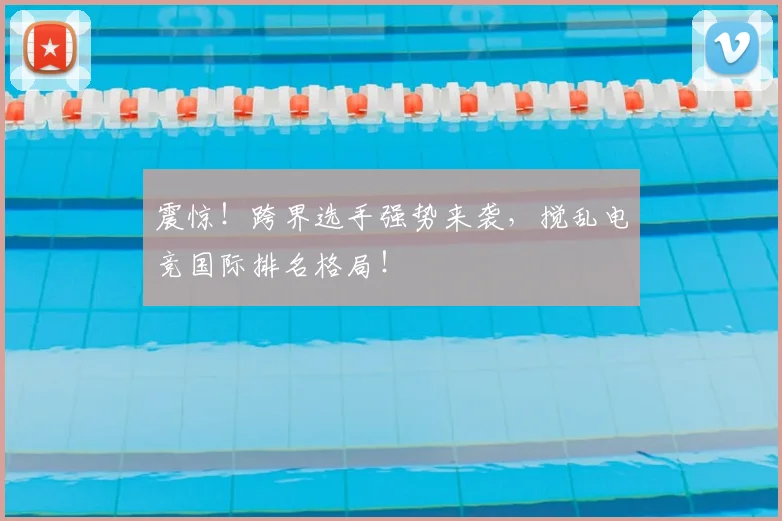 震惊！跨界选手强势来袭，搅乱电竞国际排名格局！