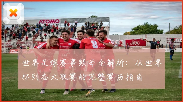 世界足球赛事频率全解析：从世界杯到各大联赛的完整赛历指南