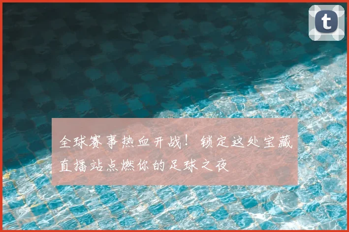 全球赛事热血开战！锁定这处宝藏直播站点燃你的足球之夜