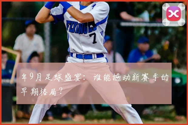 年9月足球盛宴：谁能撼动新赛季的早期格局？